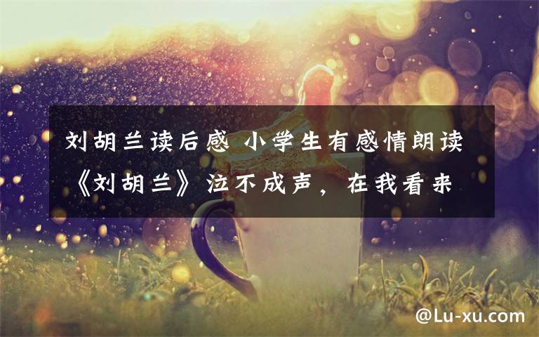 刘胡兰读后感 小学生有感情朗读《刘胡兰》泣不成声，在我看来并没有那么好笑
