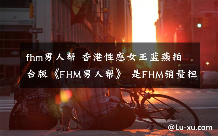 fhm男人帮 香港性感女王蓝燕拍台版《FHM男人帮》 是FHM销量担当