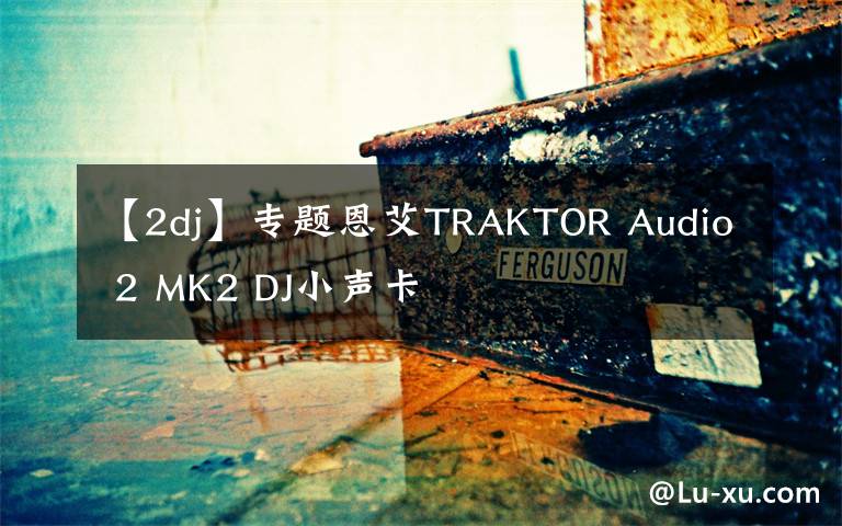【2dj】专题恩艾TRAKTOR Audio 2 MK2 DJ小声卡