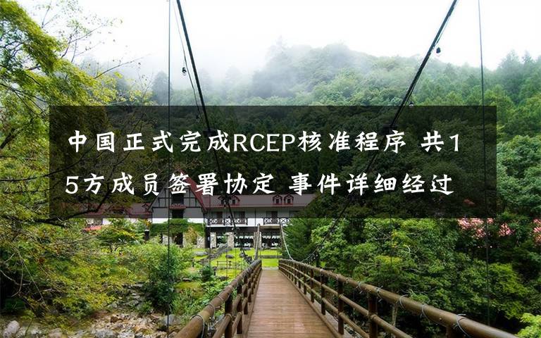 中国正式完成RCEP核准程序 共15方成员签署协定 事件详细经过！