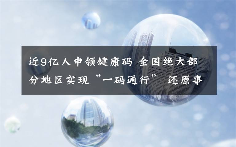 近9亿人申领健康码 全国绝大部分地区实现“一码通行” 还原事发经过及背后真相！