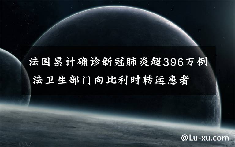 法国累计确诊新冠肺炎超396万例 法卫生部门向比利时转运患者 事件详细经过！