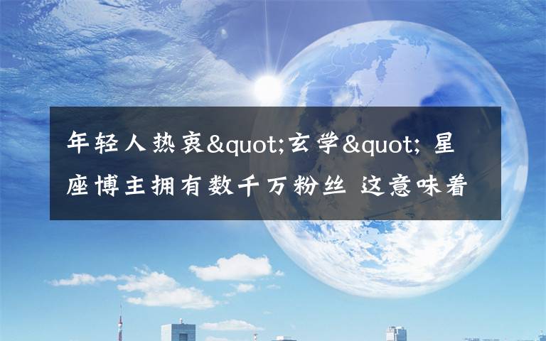 年轻人热衷"玄学" 星座博主拥有数千万粉丝 这意味着什么?