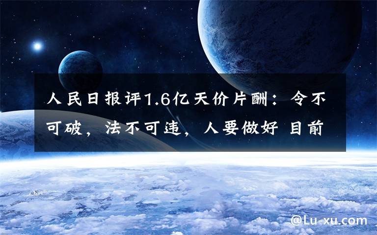 人民日报评1.6亿天价片酬：令不可破，法不可违，人要做好 目前是什么情况？