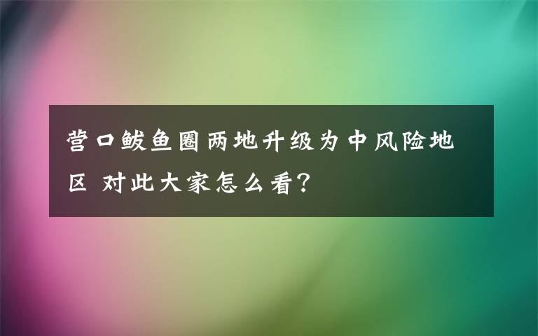 营口鲅鱼圈两地升级为中风险地区 对此大家怎么看？