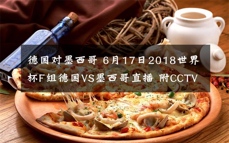 德国对墨西哥 6月17日2018世界杯F组德国VS墨西哥直播 附CCTV5直播地址及交战历史