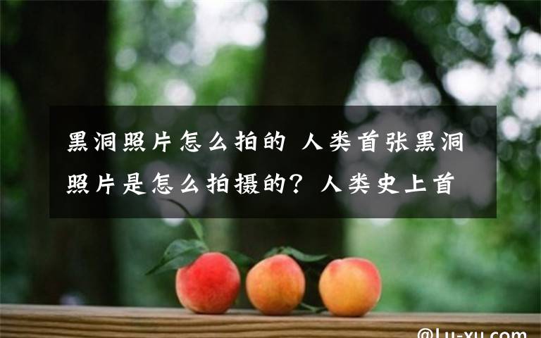 黑洞照片怎么拍的 人类首张黑洞照片是怎么拍摄的？人类史上首张黑洞照片发布