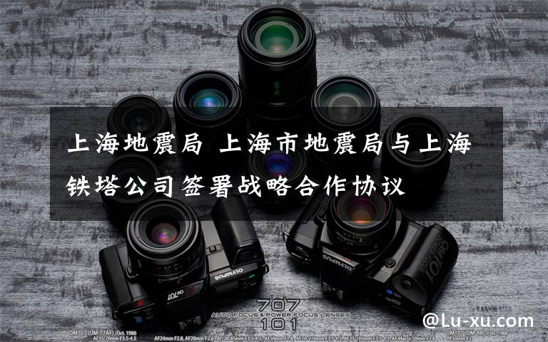 上海地震局 上海市地震局与上海铁塔公司签署战略合作协议