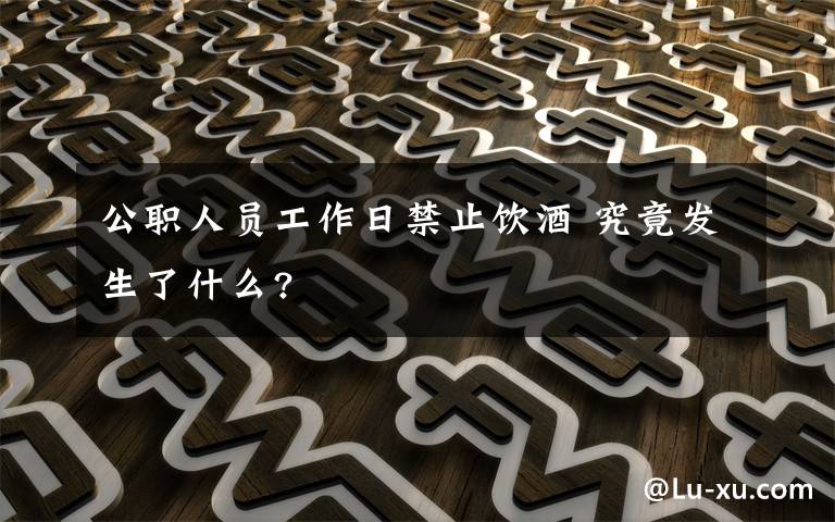 公职人员工作日禁止饮酒 究竟发生了什么?