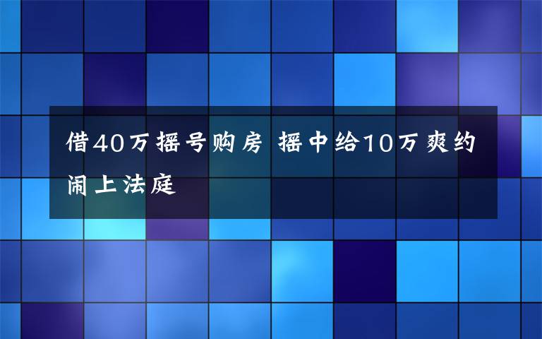 借40万摇号购房 摇中给10万爽约闹上法庭