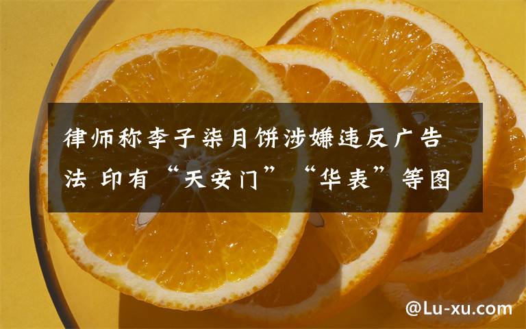律师称李子柒月饼涉嫌违反广告法 印有“天安门”“华表”等图案