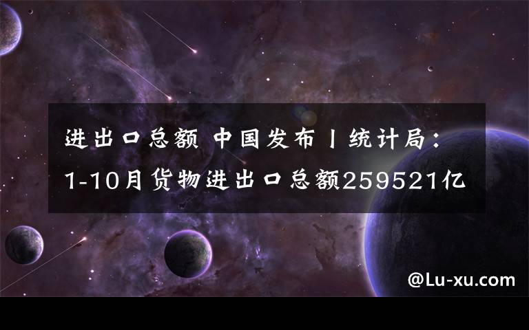 进出口总额 中国发布丨统计局：1-10月货物进出口总额259521亿元 同比增长1.1%