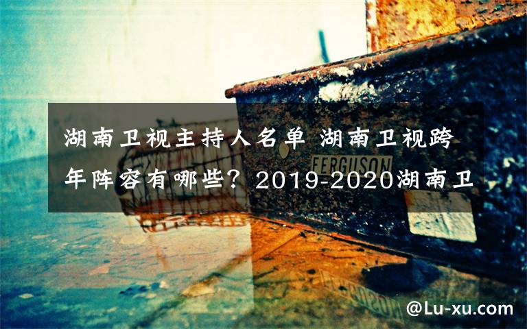 湖南卫视主持人名单 湖南卫视跨年阵容有哪些？2019-2020湖南卫视跨年晚会主持名单