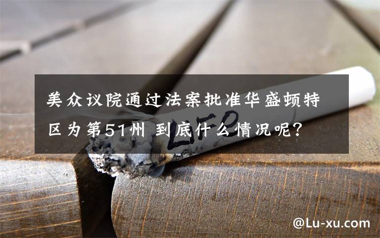 美众议院通过法案批准华盛顿特区为第51州 到底什么情况呢？