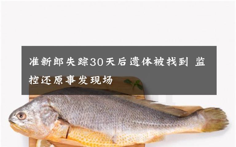 准新郎失踪30天后遗体被找到 监控还原事发现场