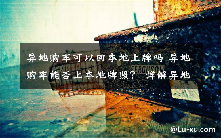 异地购车可以回本地上牌吗 异地购车能否上本地牌照？ 详解异地购车在合肥上牌流程