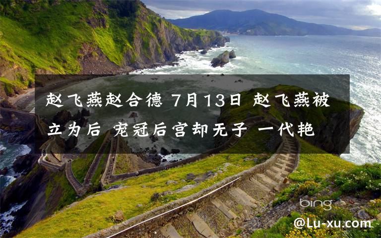 赵飞燕赵合德 7月13日 赵飞燕被立为后 宠冠后宫却无子 一代艳后的风流秘史