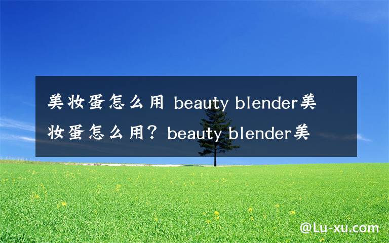 美妆蛋怎么用 beauty blender美妆蛋怎么用？beauty blender美妆蛋的使用方法