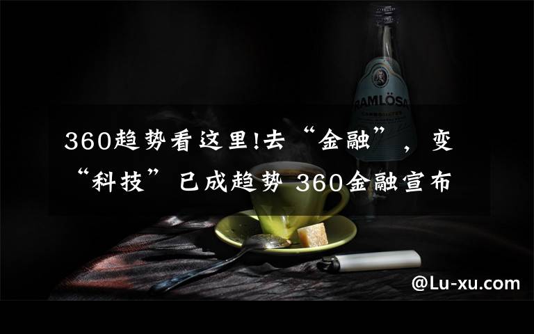 360趋势看这里!去“金融”，变“科技”已成趋势 360金融宣布更名为360数科