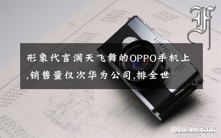 形象代言满天飞舞的OPPO手机上,销售量仅次华为公司,排全世