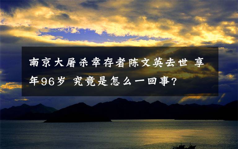 南京大屠杀幸存者陈文英去世 享年96岁 究竟是怎么一回事?