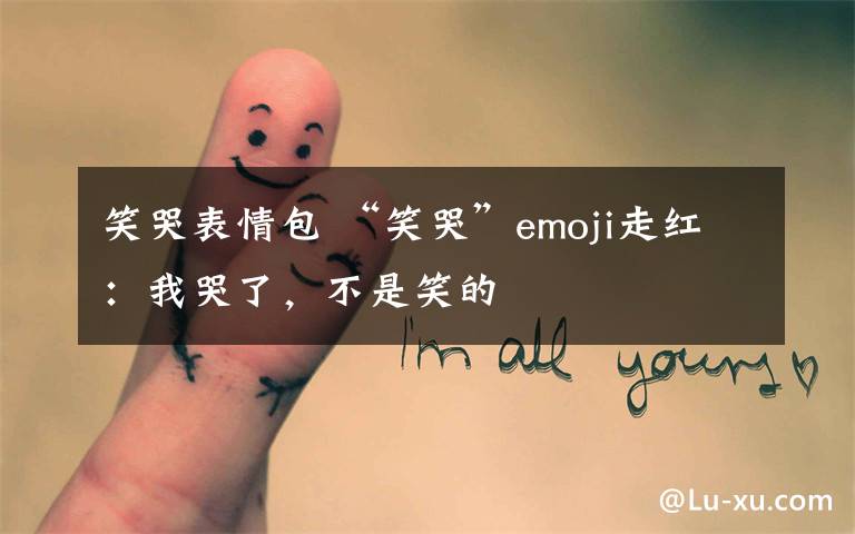 笑哭表情包 “笑哭”emoji走红：我哭了，不是笑的