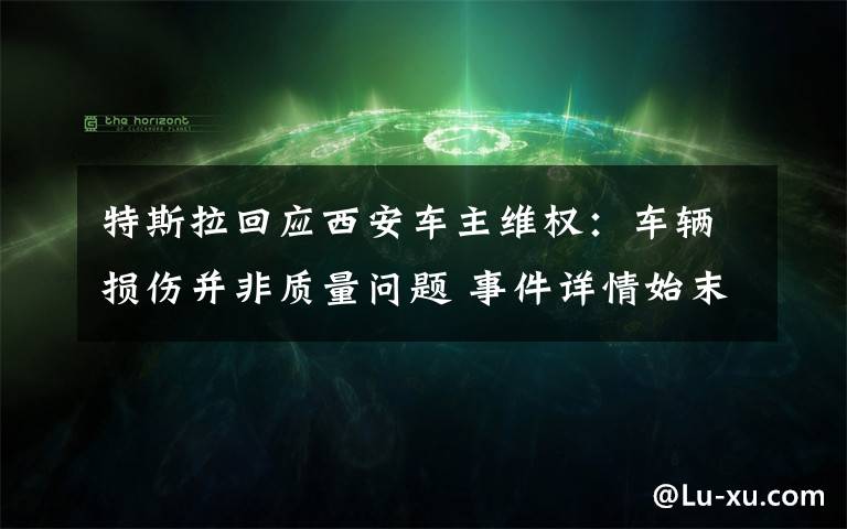 特斯拉回应西安车主维权：车辆损伤并非质量问题 事件详情始末介绍！