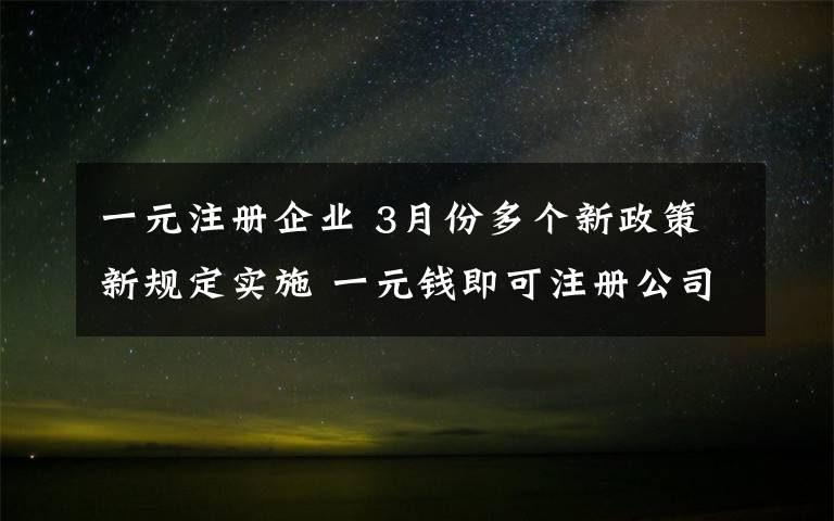 一元注册企业 3月份多个新政策新规定实施 一元钱即可注册公司