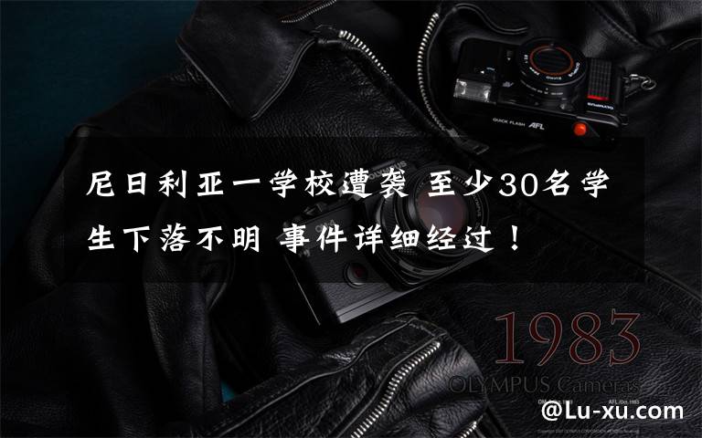 尼日利亚一学校遭袭 至少30名学生下落不明 事件详细经过！