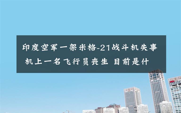 印度空军一架米格-21战斗机失事 机上一名飞行员丧生 目前是什么情况？