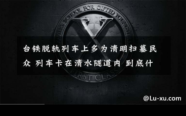 台铁脱轨列车上多为清明扫墓民众 列车卡在清水隧道内 到底什么情况呢？