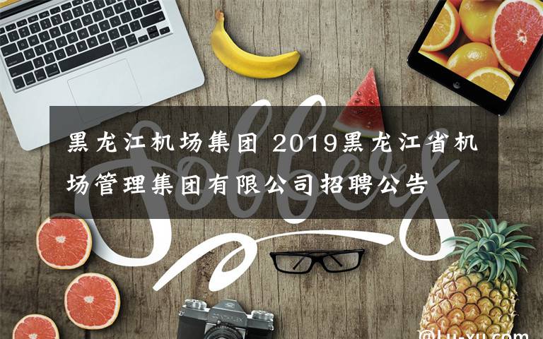 黑龙江机场集团 2019黑龙江省机场管理集团有限公司招聘公告