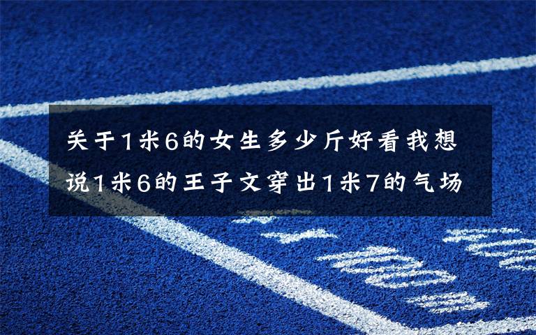 关于1米6的女生多少斤好看我想说1米6的王子文穿出1米7的气场，显高显瘦的3个穿搭技巧快收藏