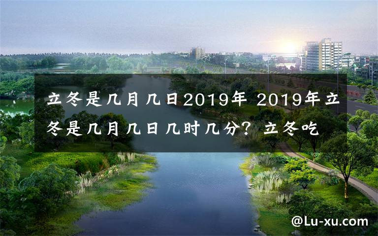 立冬是几月几日2019年 2019年立冬是几月几日几时几分？立冬吃什么及立冬养生食谱大全