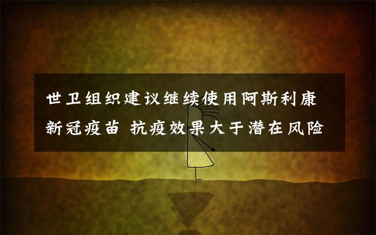 世卫组织建议继续使用阿斯利康新冠疫苗 抗疫效果大于潜在风险 还原事发经过及背后原因！