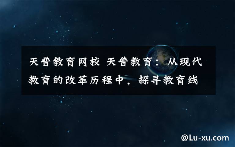 天普教育网校 天普教育：从现代教育的改革历程中，探寻教育线上化靠谱的前进之路