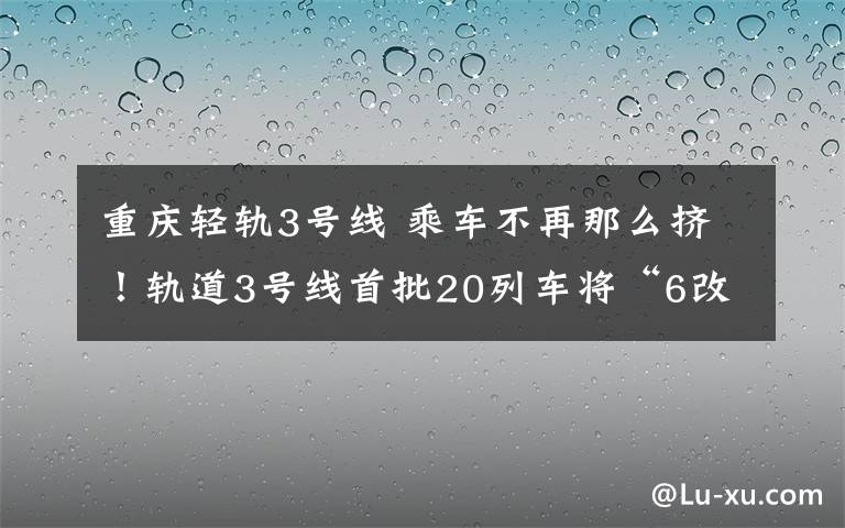 重庆轻轨3号线 乘车不再那么挤！轨道3号线首批20列车将“6改8”