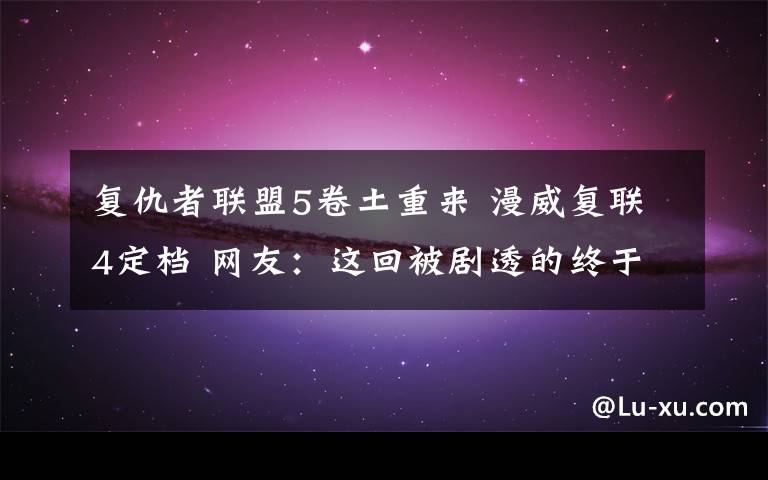 复仇者联盟5卷土重来 漫威复联4定档 网友：这回被剧透的终于不是我们了