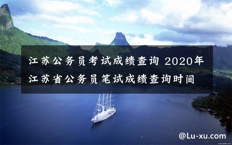 江苏公务员考试成绩查询 2020年江苏省公务员笔试成绩查询时间2020年1月上旬