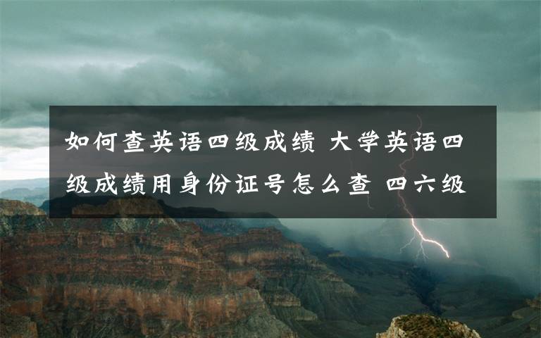 如何查英语四级成绩 大学英语四级成绩用身份证号怎么查 四六级准考证号忘了怎么办