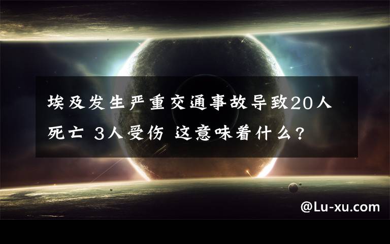 埃及发生严重交通事故导致20人死亡 3人受伤 这意味着什么?