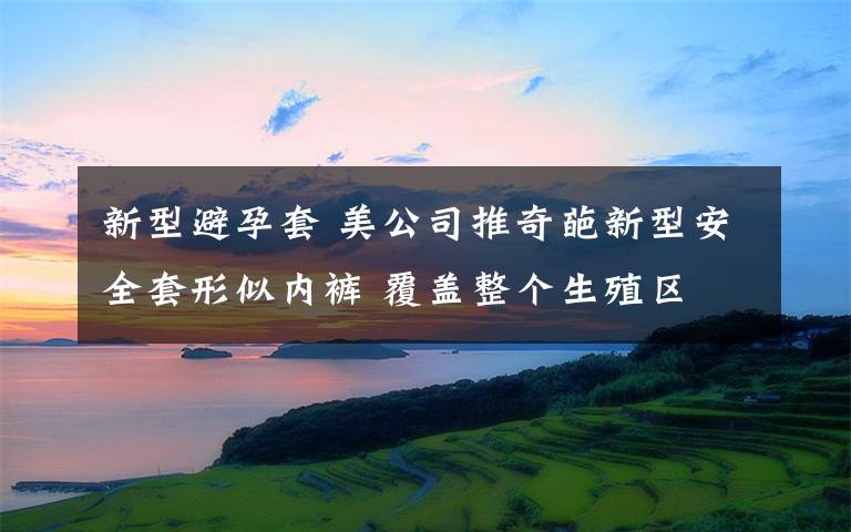 新型避孕套 美公司推奇葩新型安全套形似内裤 覆盖整个生殖区