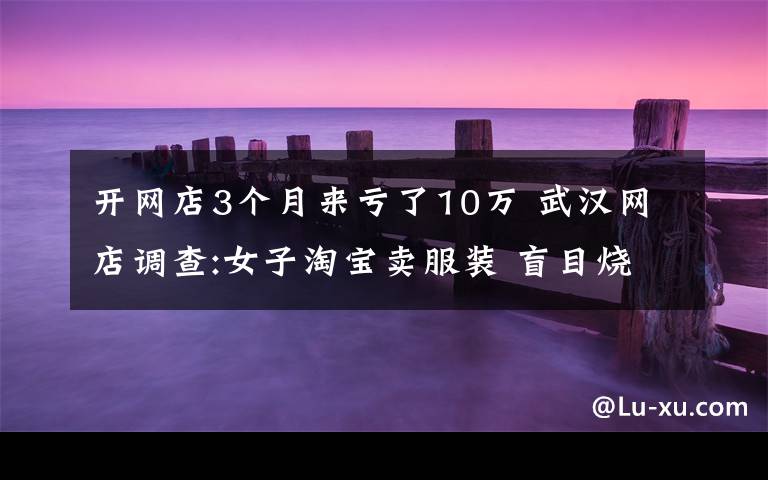 开网店3个月来亏了10万 武汉网店调查:女子淘宝卖服装 盲目烧钱3个月亏50万