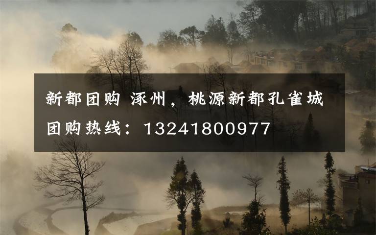 新都团购 涿州，桃源新都孔雀城团购热线：13241800977