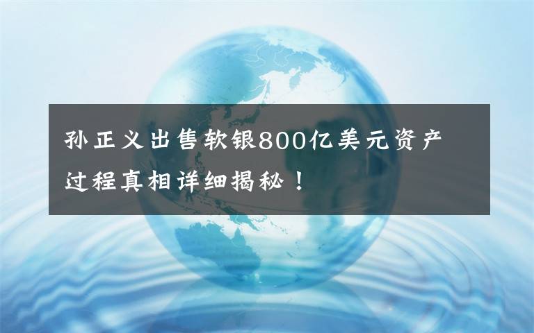 孙正义出售软银800亿美元资产 过程真相详细揭秘！