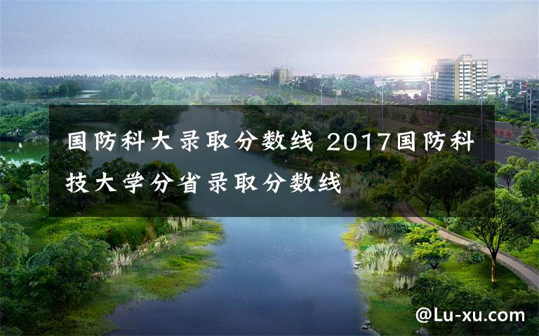 国防科大录取分数线 2017国防科技大学分省录取分数线