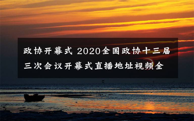 政协开幕式 2020全国政协十三届三次会议开幕式直播地址视频全程回放