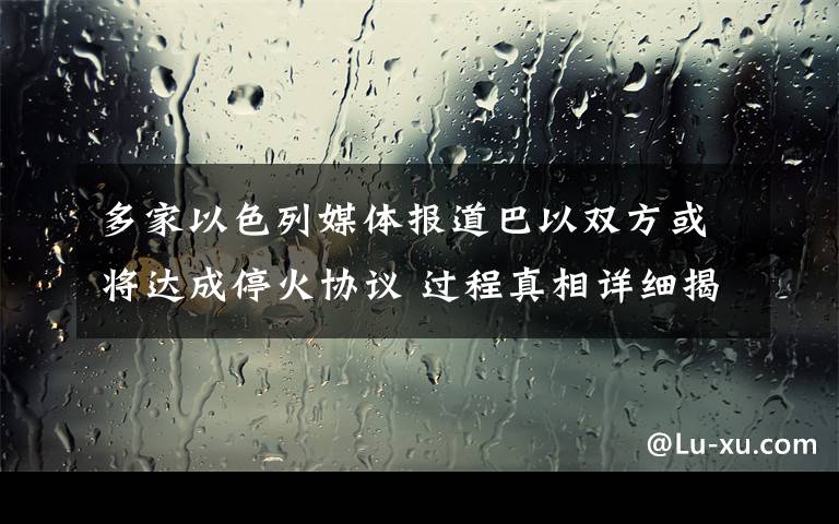 多家以色列媒体报道巴以双方或将达成停火协议 过程真相详细揭秘！