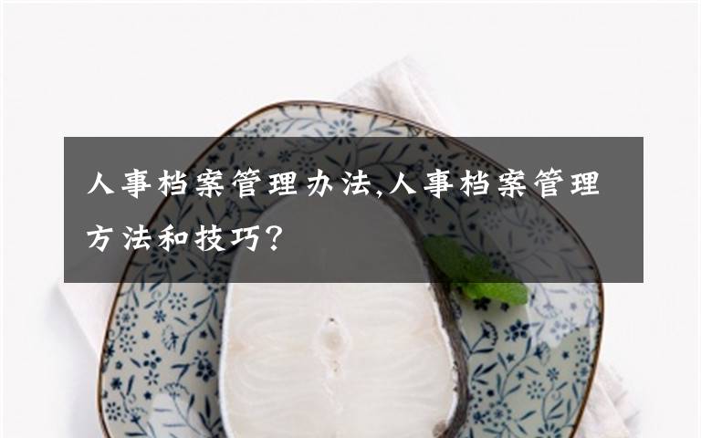 人事档案管理办法,人事档案管理方法和技巧？