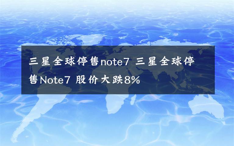 三星全球停售note7 三星全球停售Note7 股价大跌8%